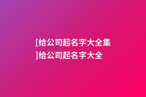 [给公司起名字大全集]给公司起名字大全-第1张-公司起名-玄机派